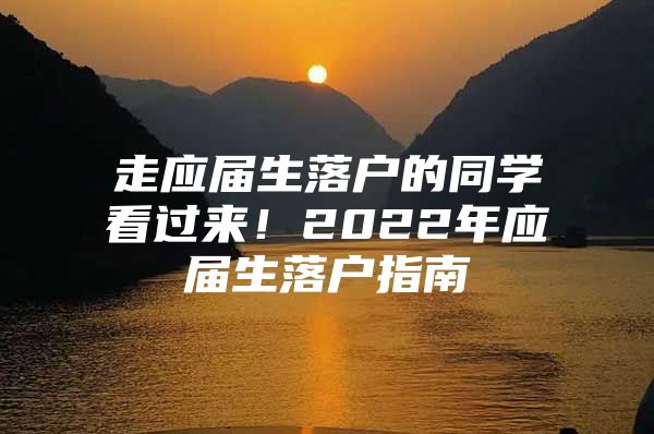 走应届生落户的同学看过来！2022年应届生落户指南