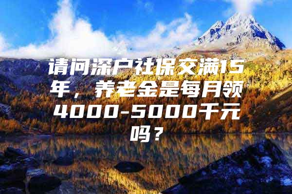 请问深户社保交满15年，养老金是每月领4000-5000千元吗？