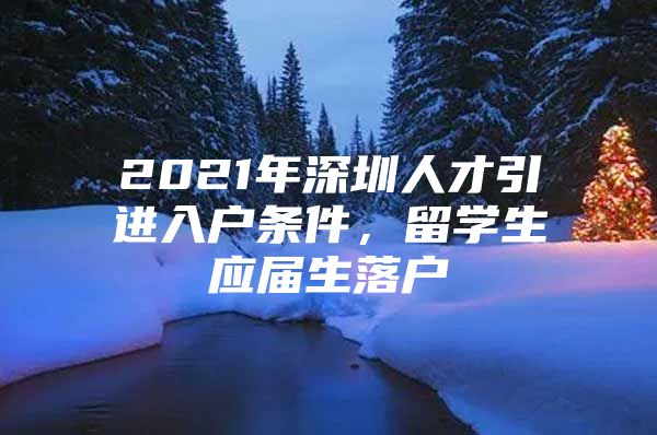 2021年深圳人才引进入户条件，留学生应届生落户