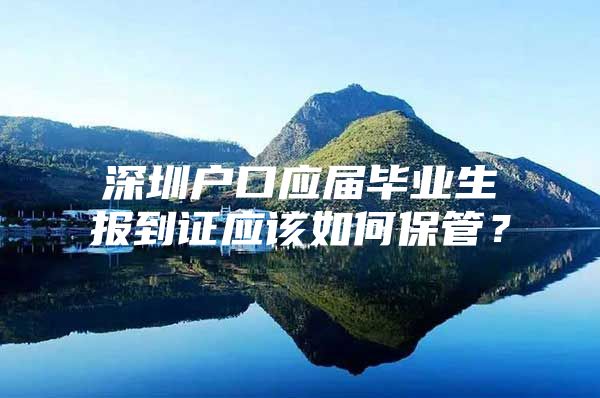 深圳户口应届毕业生报到证应该如何保管？