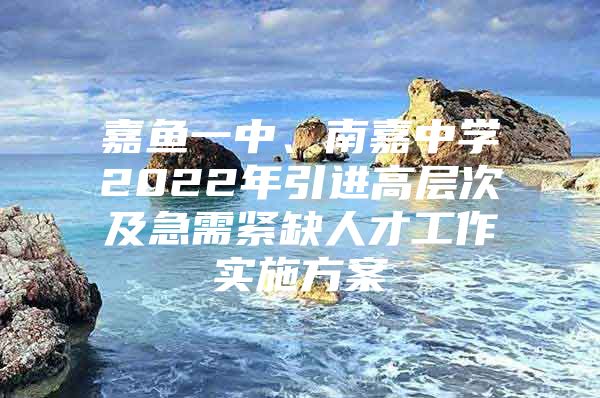 嘉鱼一中、南嘉中学2022年引进高层次及急需紧缺人才工作实施方案