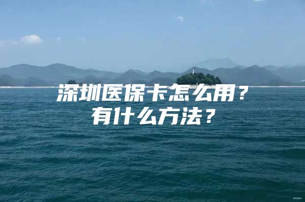 深圳医保卡怎么用？有什么方法？