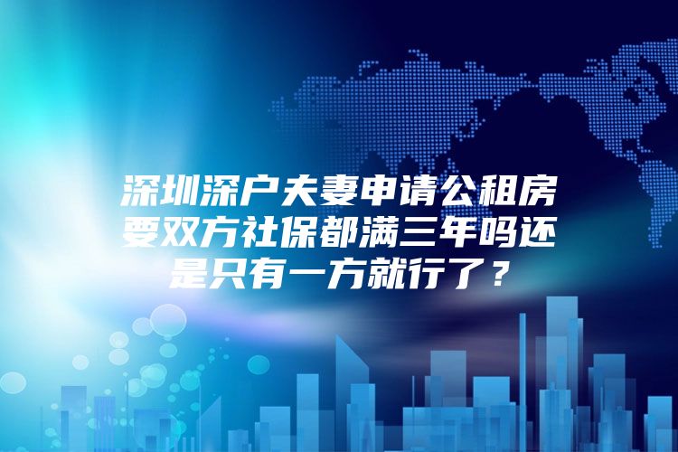 深圳深户夫妻申请公租房要双方社保都满三年吗还是只有一方就行了？