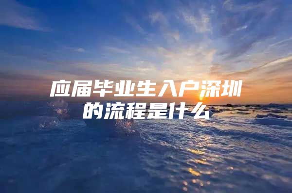 应届毕业生入户深圳的流程是什么