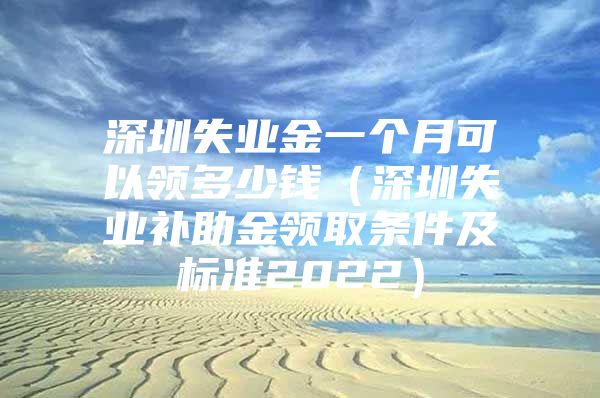 深圳失业金一个月可以领多少钱（深圳失业补助金领取条件及标准2022）