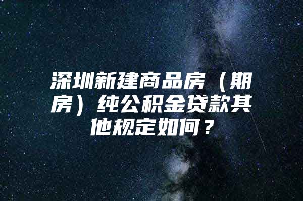 深圳新建商品房（期房）纯公积金贷款其他规定如何？