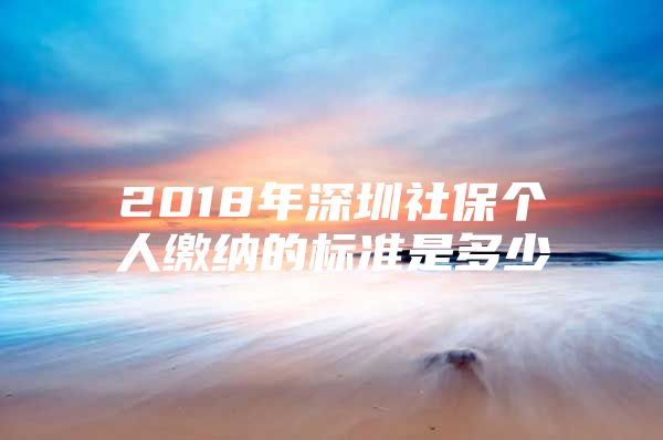 2018年深圳社保个人缴纳的标准是多少