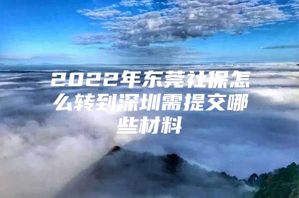 2022年东莞社保怎么转到深圳需提交哪些材料