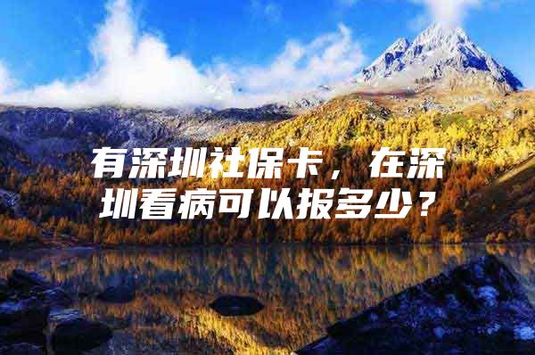 有深圳社保卡，在深圳看病可以报多少？