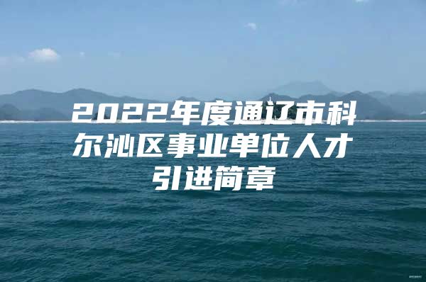 2022年度通辽市科尔沁区事业单位人才引进简章