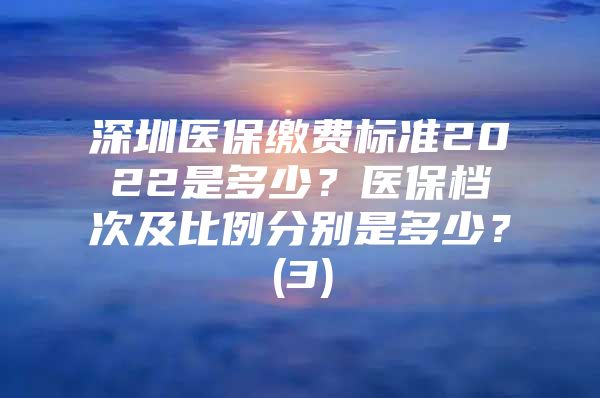 深圳医保缴费标准2022是多少？医保档次及比例分别是多少？(3)