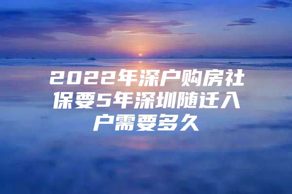 2022年深户购房社保要5年深圳随迁入户需要多久