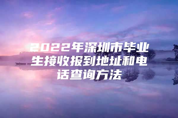 2022年深圳市毕业生接收报到地址和电话查询方法