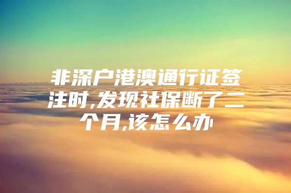 非深户港澳通行证签注时,发现社保断了二个月,该怎么办