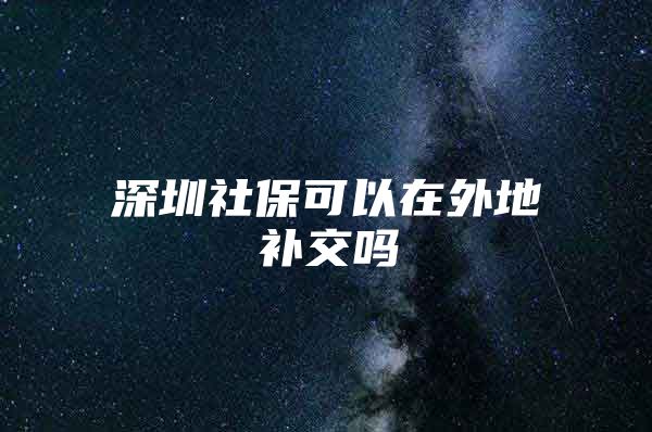 深圳社保可以在外地补交吗