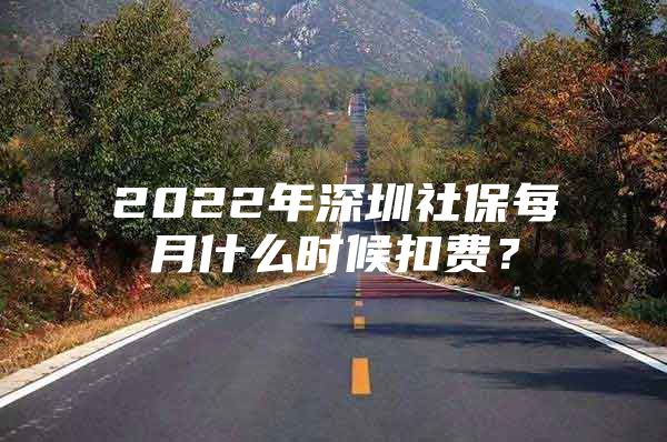 2022年深圳社保每月什么时候扣费？