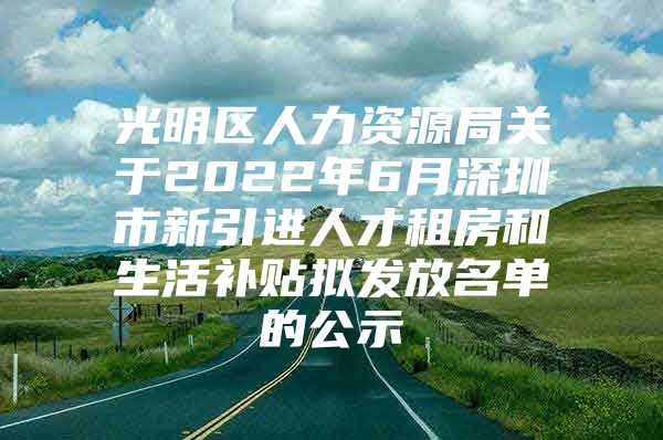 光明区人力资源局关于2022年6月深圳市新引进人才租房和生活补贴拟发放名单的公示