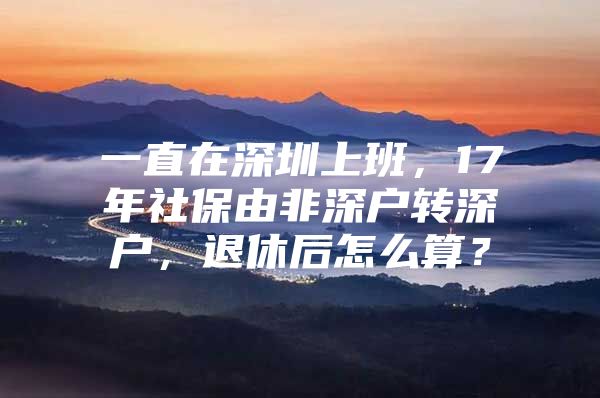 一直在深圳上班，17年社保由非深户转深户，退休后怎么算？