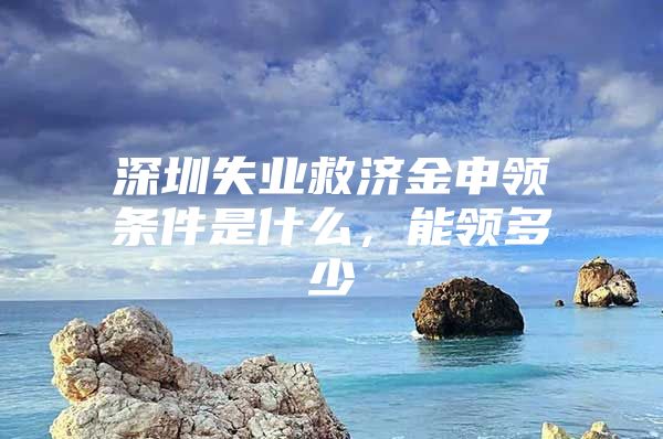 深圳失业救济金申领条件是什么，能领多少