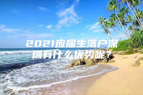 2021应届生落户深圳有什么优势呢？