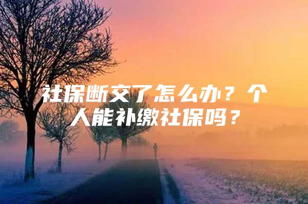 社保断交了怎么办？个人能补缴社保吗？