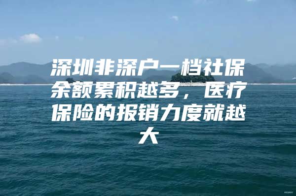 深圳非深户一档社保余额累积越多，医疗保险的报销力度就越大