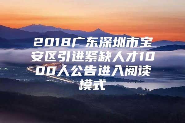 2018广东深圳市宝安区引进紧缺人才1000人公告进入阅读模式