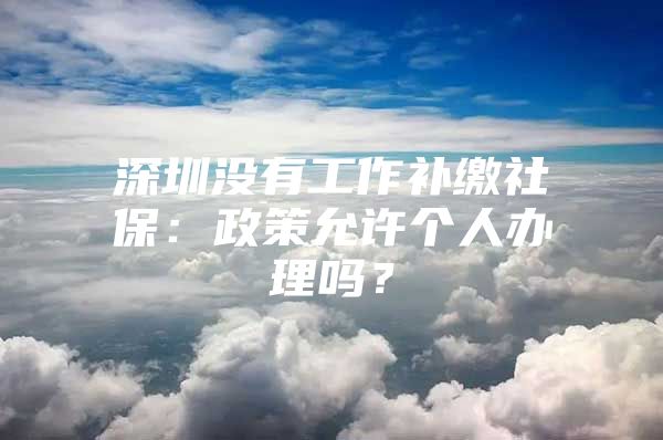 深圳没有工作补缴社保：政策允许个人办理吗？