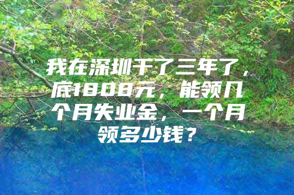 我在深圳干了三年了，底1808元，能领几个月失业金，一个月领多少钱？