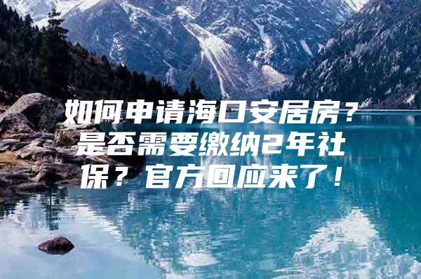 如何申请海口安居房？是否需要缴纳2年社保？官方回应来了！