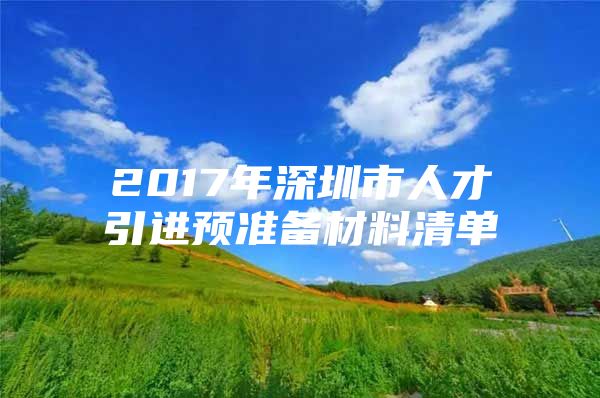 2017年深圳市人才引进预准备材料清单