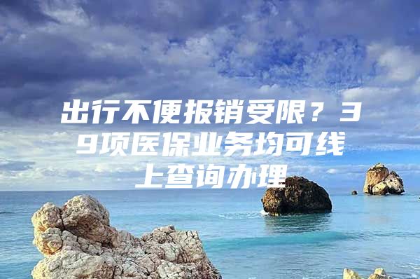 出行不便报销受限？39项医保业务均可线上查询办理