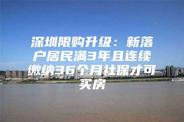 深圳限购升级：新落户居民满3年且连续缴纳36个月社保才可买房