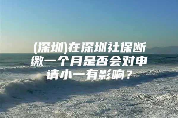 (深圳)在深圳社保断缴一个月是否会对申请小一有影响？