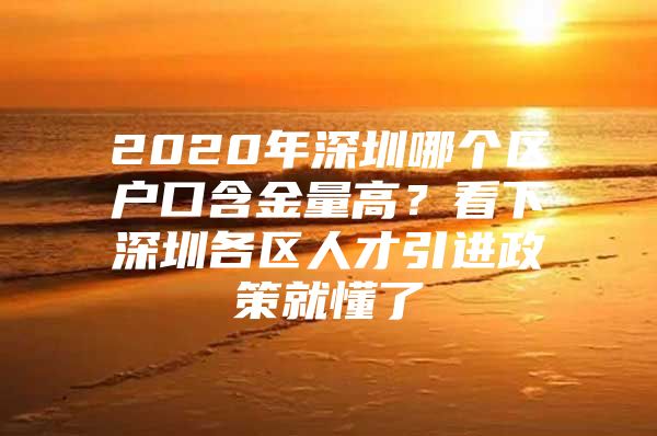 2020年深圳哪个区户口含金量高？看下深圳各区人才引进政策就懂了