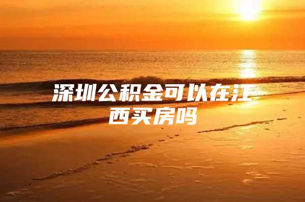 深圳公积金可以在江西买房吗