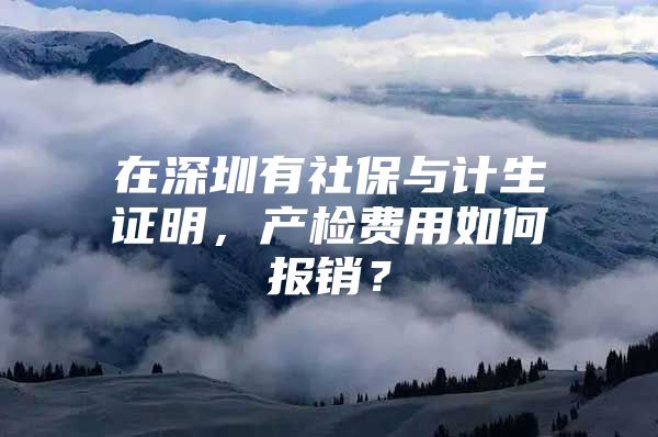 在深圳有社保与计生证明，产检费用如何报销？