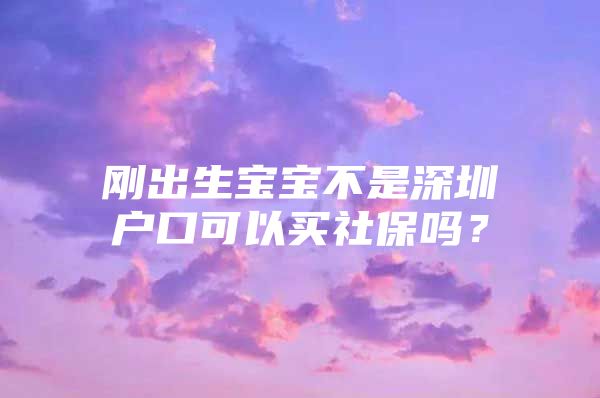 刚出生宝宝不是深圳户口可以买社保吗？