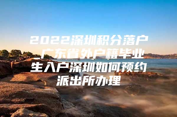 2022深圳积分落户_广东省外户籍毕业生入户深圳如何预约派出所办理