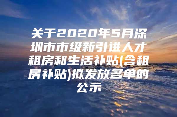 关于2020年5月深圳市市级新引进人才租房和生活补贴(含租房补贴)拟发放名单的公示