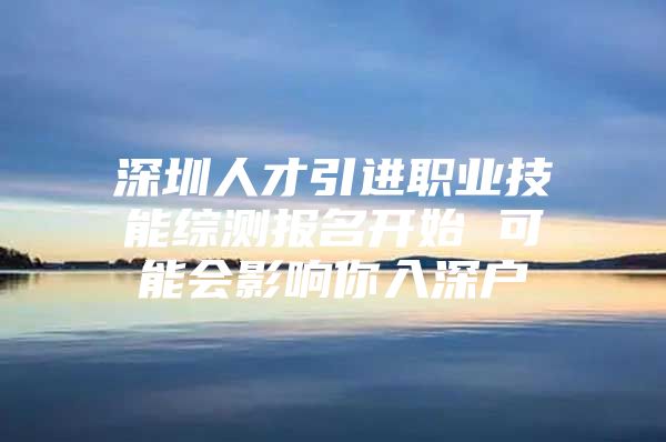 深圳人才引进职业技能综测报名开始 可能会影响你入深户