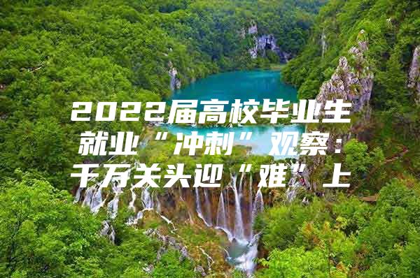 2022届高校毕业生就业“冲刺”观察：千万关头迎“难”上