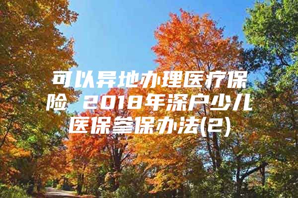 可以异地办理医疗保险 2018年深户少儿医保参保办法(2)