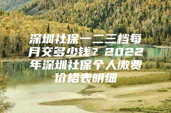 深圳社保一二三档每月交多少钱？2022年深圳社保个人缴费价格表明细