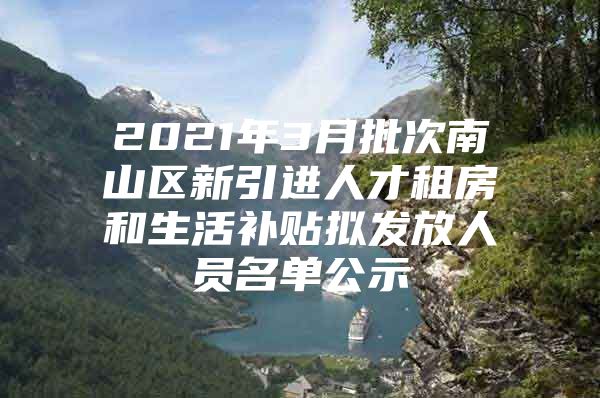 2021年3月批次南山区新引进人才租房和生活补贴拟发放人员名单公示