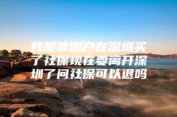 我是非深户在深圳买了社保现在要离开深圳了问社保可以退吗