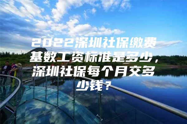 2022深圳社保缴费基数工资标准是多少，深圳社保每个月交多少钱？