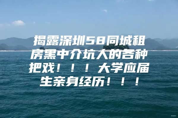 揭露深圳58同城租房黑中介坑人的各种把戏！！！大学应届生亲身经历！！！