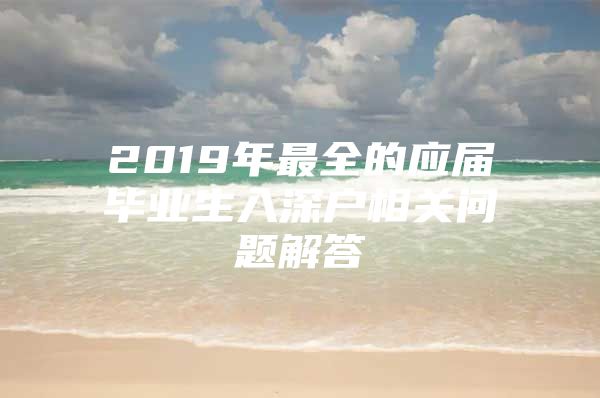 2019年最全的应届毕业生入深户相关问题解答