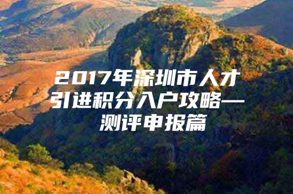 2017年深圳市人才引进积分入户攻略— 测评申报篇